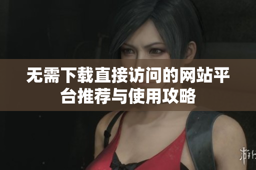 无需下载直接访问的网站平台推荐与使用攻略