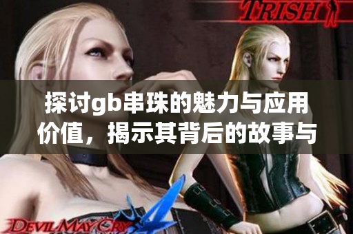 探讨gb串珠的魅力与应用价值，揭示其背后的故事与意义