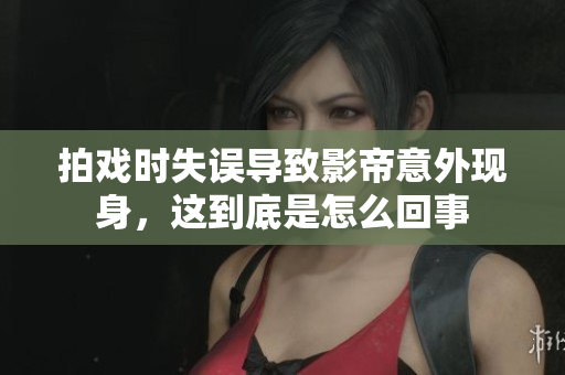 拍戏时失误导致影帝意外现身，这到底是怎么回事