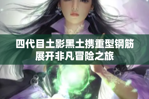 四代目土影黑土携重型钢筋展开非凡冒险之旅