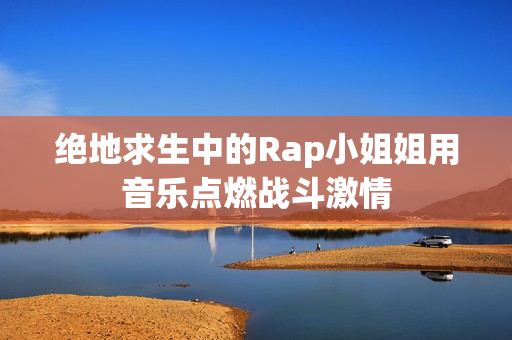 绝地求生中的Rap小姐姐用音乐点燃战斗激情