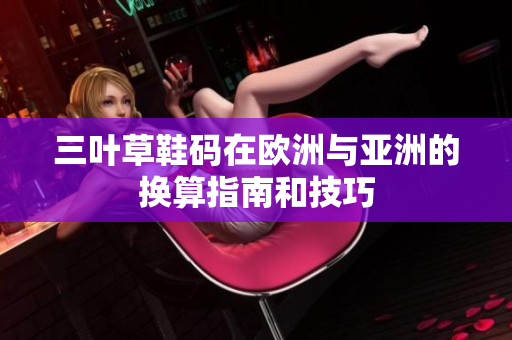 三叶草鞋码在欧洲与亚洲的换算指南和技巧
