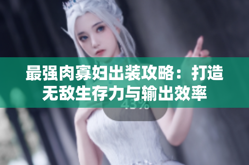 最强肉寡妇出装攻略：打造无敌生存力与输出效率