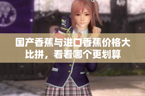 国产香蕉与进口香蕉价格大比拼，看看哪个更划算