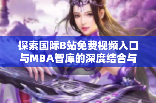 探索国际B站免费视频入口与MBA智库的深度结合与应用分析