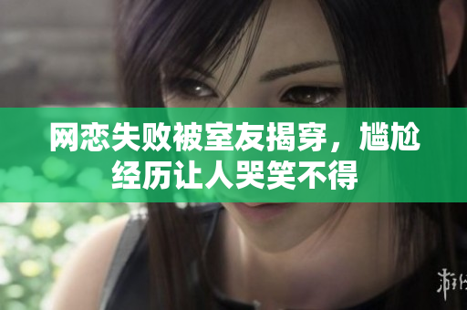 网恋失败被室友揭穿，尴尬经历让人哭笑不得