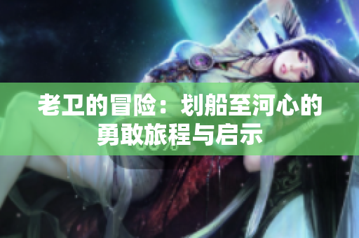 老卫的冒险：划船至河心的勇敢旅程与启示