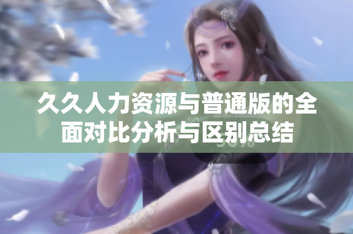 久久人力资源与普通版的全面对比分析与区别总结