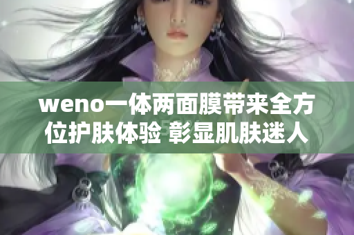 weno一体两面膜带来全方位护肤体验 彰显肌肤迷人光彩