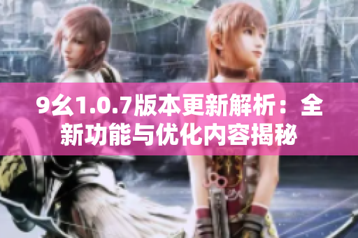 9幺1.0.7版本更新解析：全新功能与优化内容揭秘