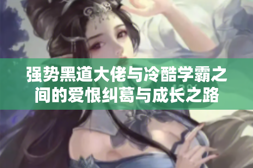 强势黑道大佬与冷酷学霸之间的爱恨纠葛与成长之路