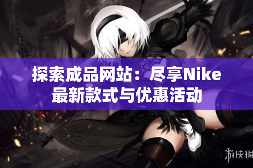 探索成品网站：尽享Nike最新款式与优惠活动