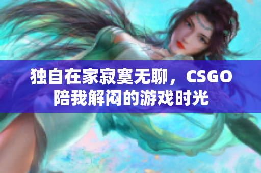 独自在家寂寞无聊，CSGO陪我解闷的游戏时光