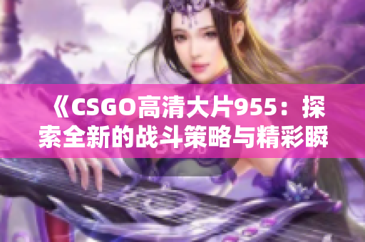 《CSGO高清大片955：探索全新的战斗策略与精彩瞬间》