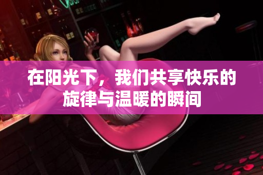 在阳光下，我们共享快乐的旋律与温暖的瞬间