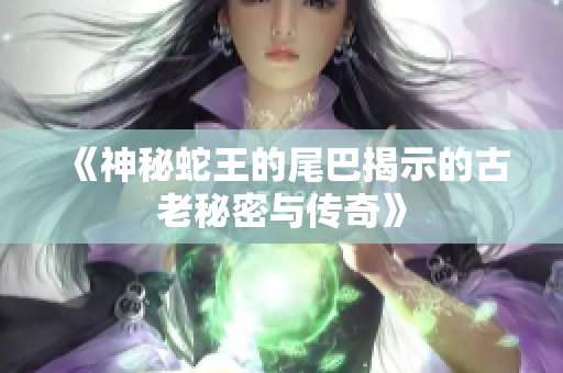 《神秘蛇王的尾巴揭示的古老秘密与传奇》
