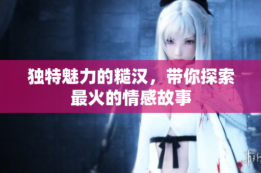 独特魅力的糙汉，带你探索最火的情感故事