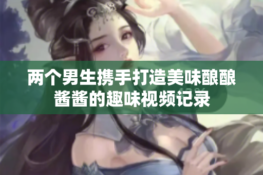 两个男生携手打造美味酿酿酱酱的趣味视频记录