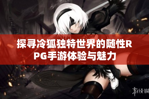 探寻冷狐独特世界的随性RPG手游体验与魅力