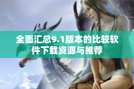 全面汇总9.1版本的比较软件下载资源与推荐