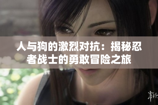 人与狗的激烈对抗：揭秘忍者战士的勇敢冒险之旅