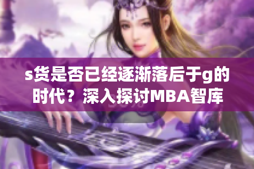 s货是否已经逐渐落后于g的时代？深入探讨MBA智库的观点