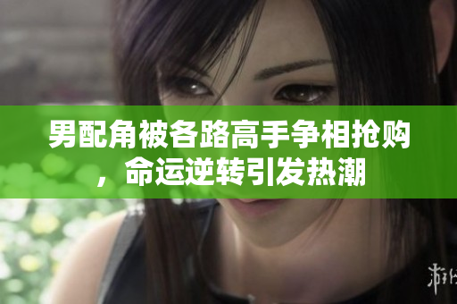 男配角被各路高手争相抢购，命运逆转引发热潮