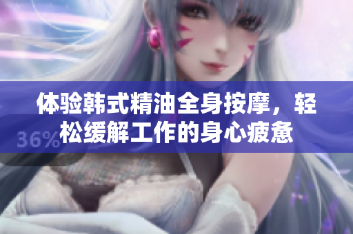 体验韩式精油全身按摩，轻松缓解工作的身心疲惫