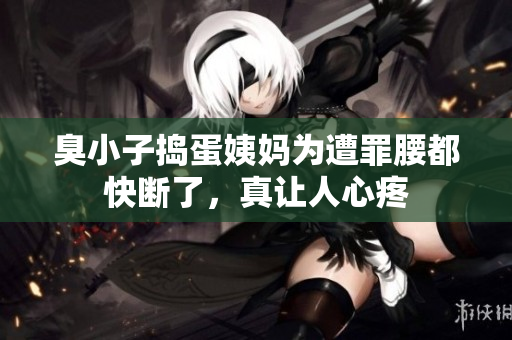 臭小子捣蛋姨妈为遭罪腰都快断了，真让人心疼