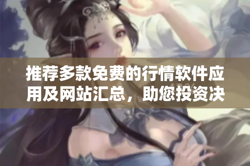 推荐多款免费的行情软件应用及网站汇总，助您投资决策更精准