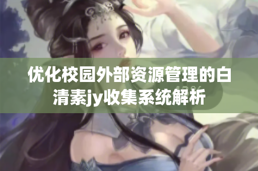 优化校园外部资源管理的白清素jy收集系统解析