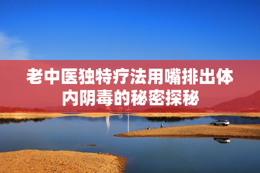 老中医独特疗法用嘴排出体内阴毒的秘密探秘