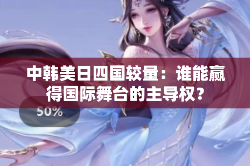 中韩美日四国较量：谁能赢得国际舞台的主导权？