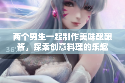 两个男生一起制作美味酿酿酱，探索创意料理的乐趣