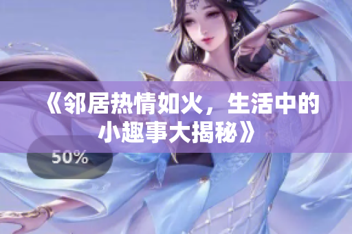 《邻居热情如火，生活中的小趣事大揭秘》