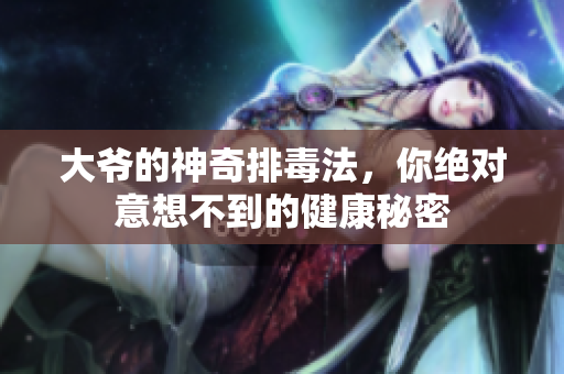 大爷的神奇排毒法，你绝对意想不到的健康秘密