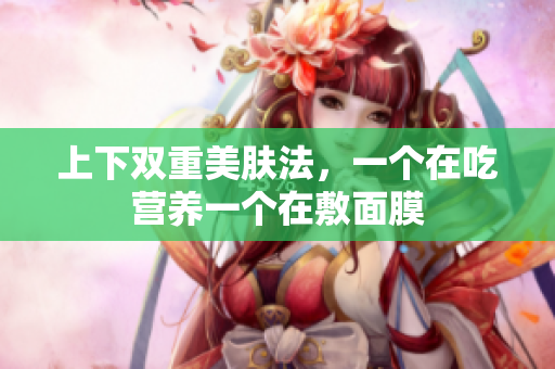 上下双重美肤法，一个在吃营养一个在敷面膜