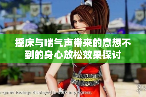 摇床与喘气声带来的意想不到的身心放松效果探讨