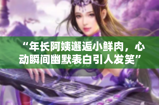 “年长阿姨邂逅小鲜肉，心动瞬间幽默表白引人发笑”