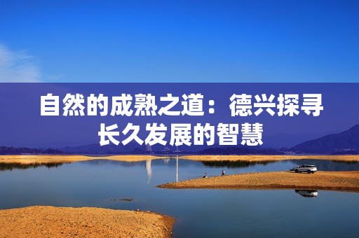 自然的成熟之道：德兴探寻长久发展的智慧