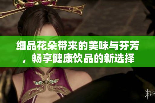 细品花朵带来的美味与芬芳，畅享健康饮品的新选择