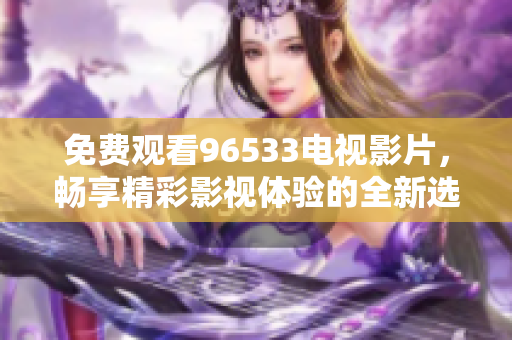免费观看96533电视影片，畅享精彩影视体验的全新选择