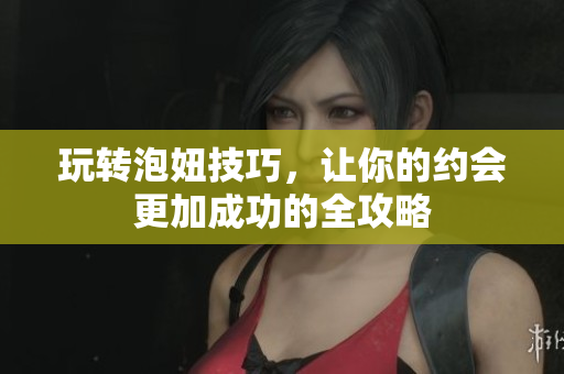 玩转泡妞技巧，让你的约会更加成功的全攻略