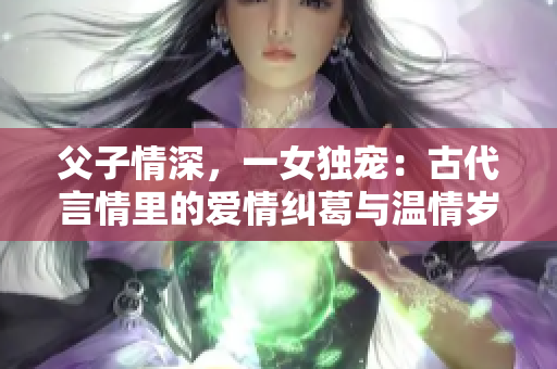 父子情深，一女独宠：古代言情里的爱情纠葛与温情岁月