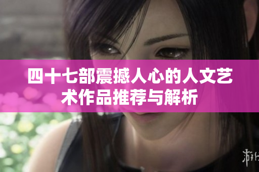 四十七部震撼人心的人文艺术作品推荐与解析