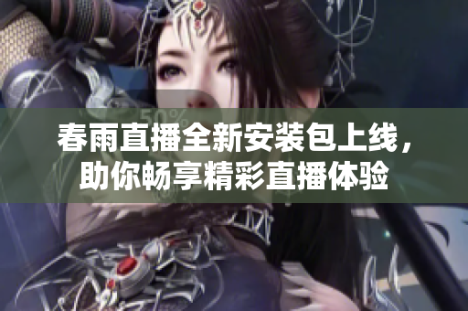 春雨直播全新安装包上线，助你畅享精彩直播体验