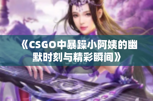 《CSGO中暴躁小阿姨的幽默时刻与精彩瞬间》