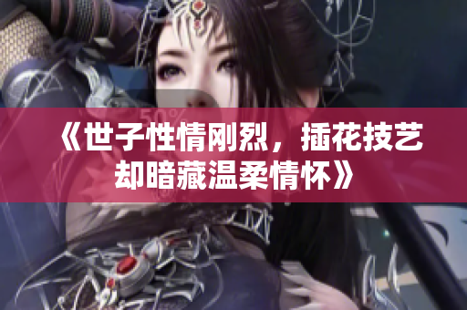 《世子性情刚烈，插花技艺却暗藏温柔情怀》