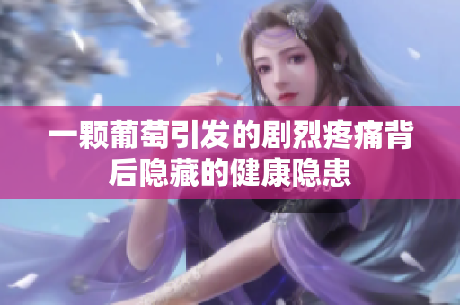 一颗葡萄引发的剧烈疼痛背后隐藏的健康隐患