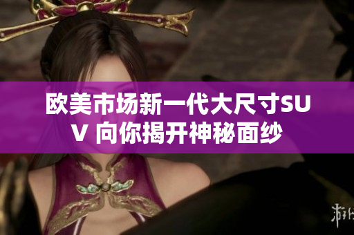 欧美市场新一代大尺寸SUV 向你揭开神秘面纱